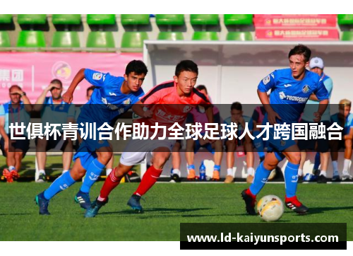 世俱杯青训合作助力全球足球人才跨国融合