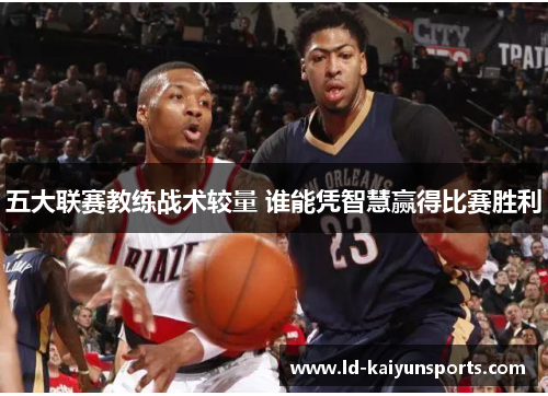 五大联赛教练战术较量 谁能凭智慧赢得比赛胜利