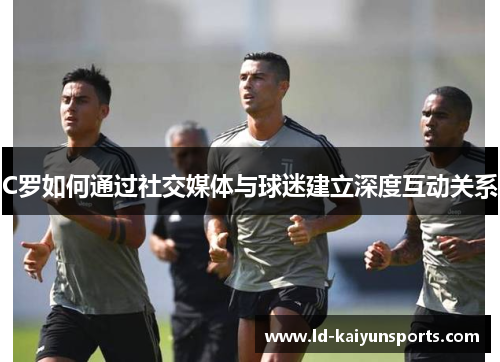 C罗如何通过社交媒体与球迷建立深度互动关系