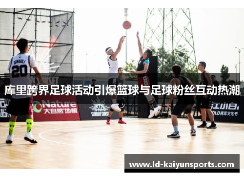 库里跨界足球活动引爆篮球与足球粉丝互动热潮 库里跨界足球活动引爆篮球与足球粉丝互动热潮