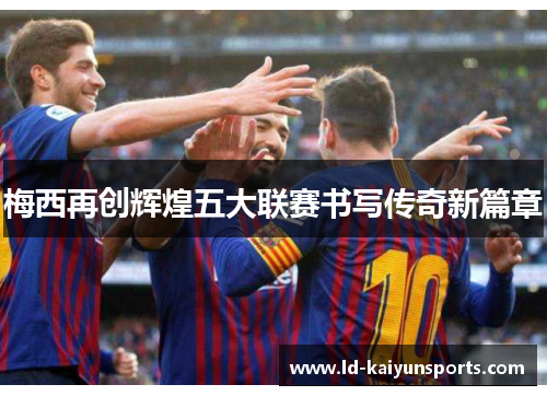 梅西再创辉煌五大联赛书写传奇新篇章