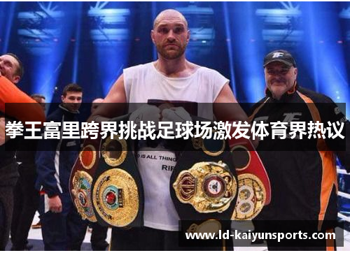 拳王富里跨界挑战足球场激发体育界热议 拳王富里跨界挑战足球场激发体育界热议