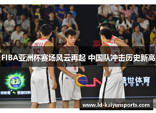 FIBA亚洲杯赛场风云再起 中国队冲击历史新高