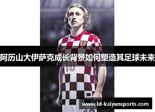 阿历山大伊萨克成长背景如何塑造其足球未来