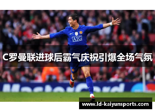 C罗曼联进球后霸气庆祝引爆全场气氛