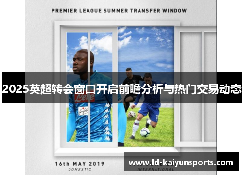 2025英超转会窗口开启前瞻分析与热门交易动态