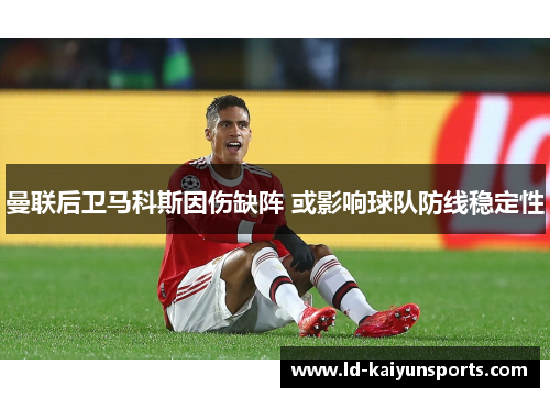 曼联后卫马科斯因伤缺阵 或影响球队防线稳定性