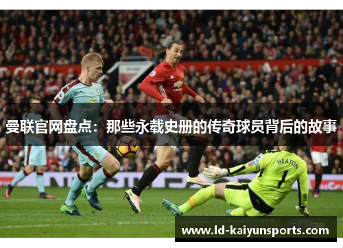 曼联官网盘点：那些永载史册的传奇球员背后的故事