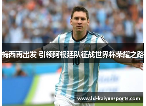梅西再出发 引领阿根廷队征战世界杯荣耀之路