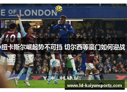 纽卡斯尔崛起势不可挡 切尔西等豪门如何迎战